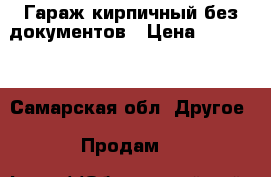 Гараж кирпичный без документов › Цена ­ 90 000 - Самарская обл. Другое » Продам   